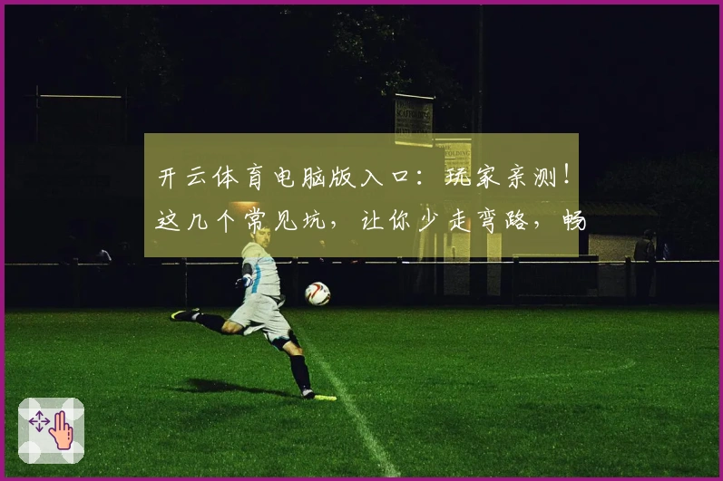 开云体育电脑版入口：玩家亲测！这几个常见坑，让你少走弯路，畅玩无忧