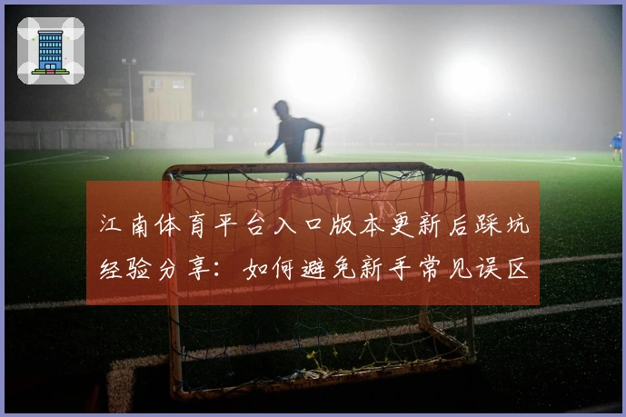 江南体育平台入口版本更新后踩坑经验分享:如何避免新手常见误区