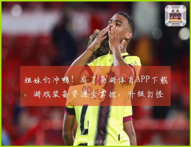 姐妹们冲鸭！有了易游体育APP下载，游戏装备资源全掌控，升级打怪贼溜！