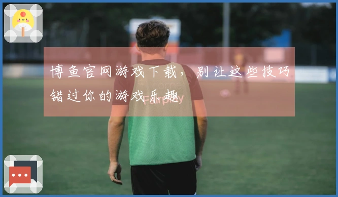 博鱼官网游戏下载，别让这些技巧错过你的游戏乐趣