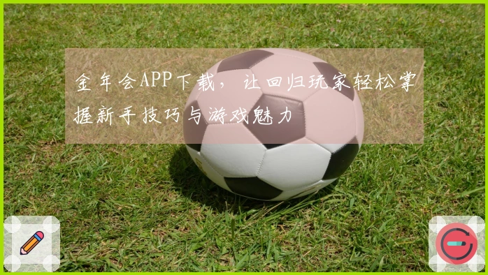 金年会APP下载，让回归玩家轻松掌握新手技巧与游戏魅力