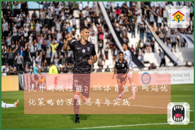 提升游戏性能：mk体育官方网站优化策略的深度思考与实践