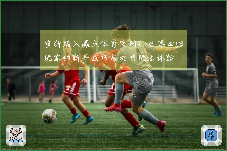 重新踏入赢点体育官网，分享回归玩家的新手技巧与经典玩法体验