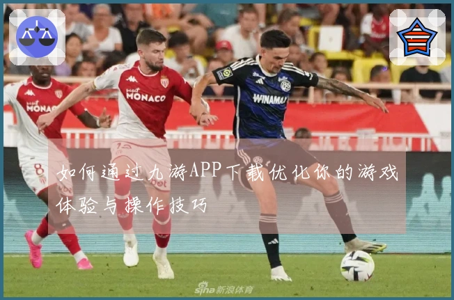 如何通过九游APP下载优化你的游戏体验与操作技巧