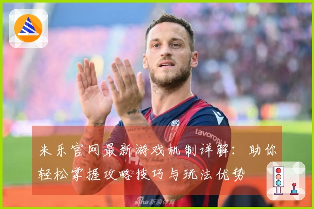 米乐官网最新游戏机制详解：助你轻松掌握攻略技巧与玩法优势