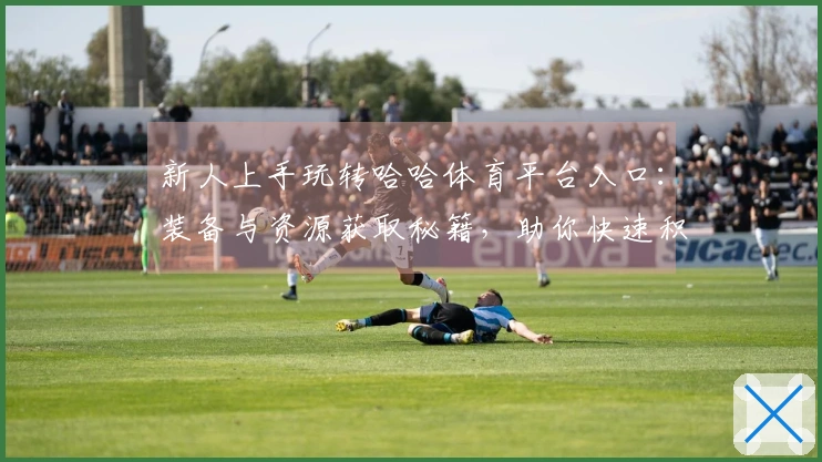 新人上手玩转哈哈体育平台入口：装备与资源获取秘籍，助你快速积累财富