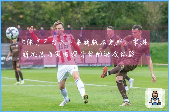 b体育平台入口最新版本更新，掌握新玩法与策略提升你的游戏体验