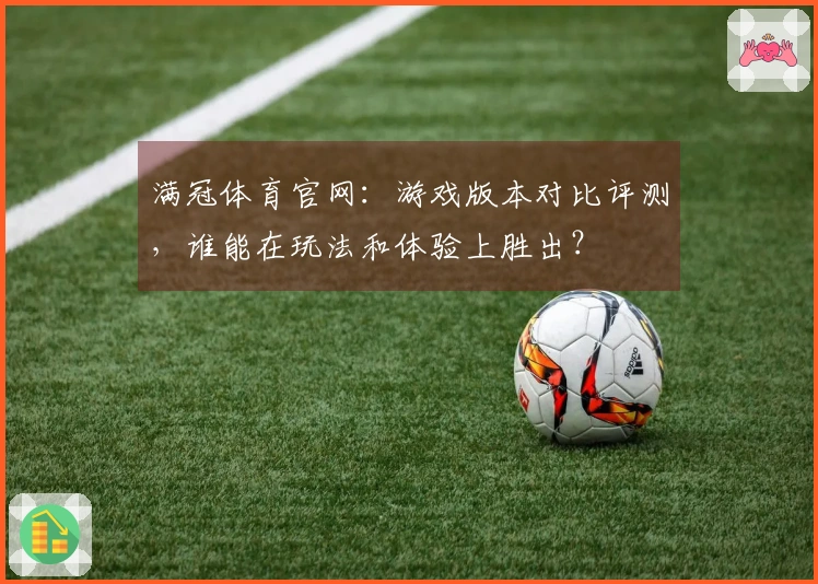 满冠体育官网：游戏版本对比评测，谁能在玩法和体验上胜出？