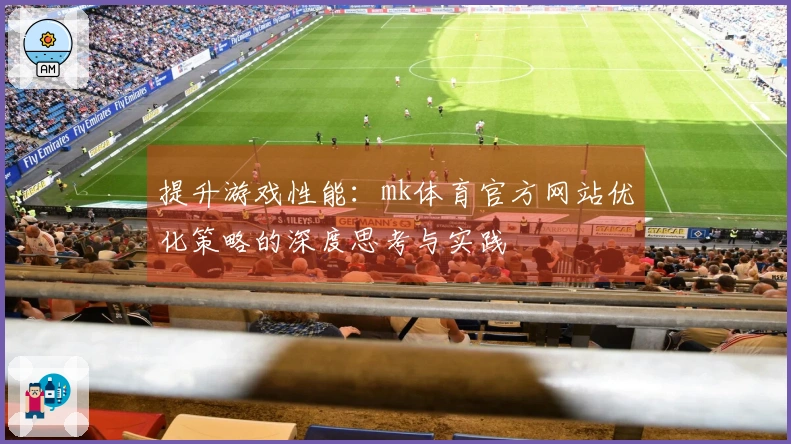 提升游戏性能：mk体育官方网站优化策略的深度思考与实践