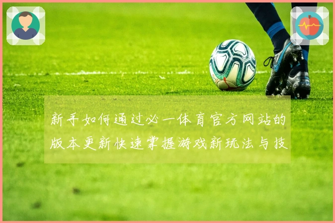 新手如何通过必一体育官方网站的版本更新快速掌握游戏新玩法与技巧