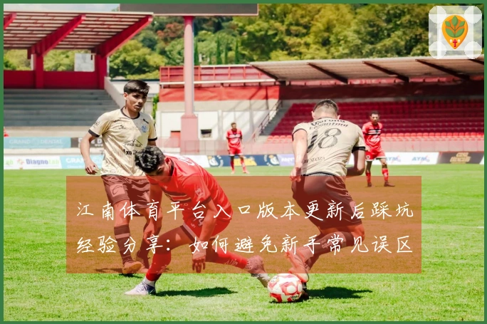 江南体育平台入口版本更新后踩坑经验分享：如何避免新手常见误区
