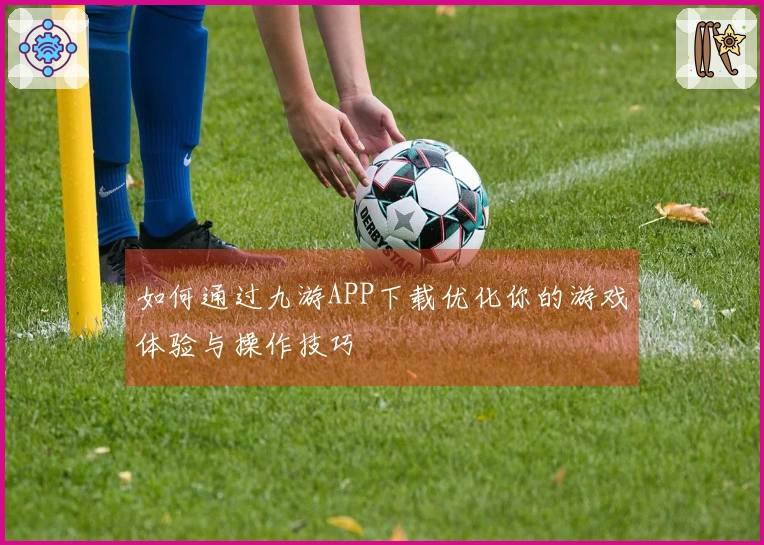 如何通过九游APP下载优化你的游戏体验与操作技巧