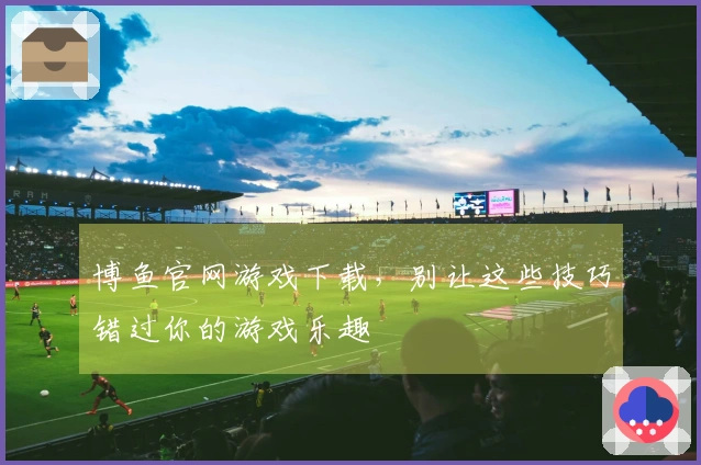 博鱼官网游戏下载，别让这些技巧错过你的游戏乐趣