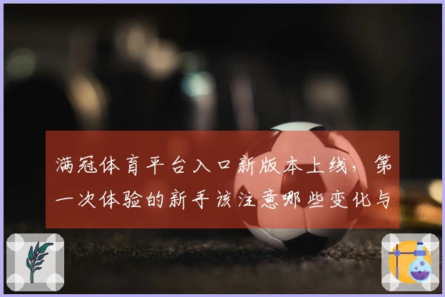 满冠体育平台入口新版本上线，第一次体验的新手该注意哪些变化与技巧？