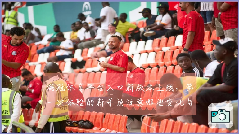 满冠体育平台入口新版本上线，第一次体验的新手该注意哪些变化与技巧？