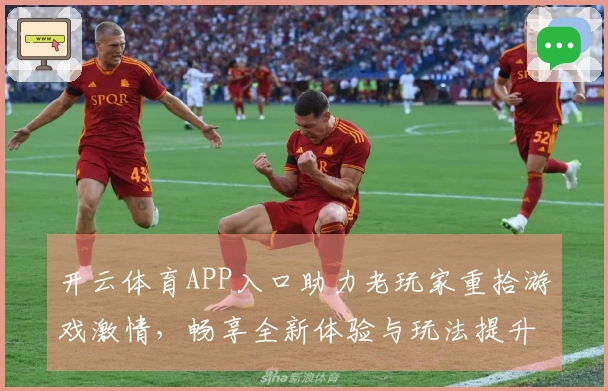 开云体育APP入口助力老玩家重拾游戏激情，畅享全新体验与玩法提升