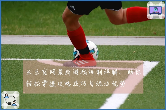米乐官网最新游戏机制详解：助你轻松掌握攻略技巧与玩法优势