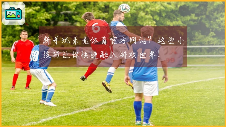 新手玩乐竞体育官方网站？这些小技巧让你快速融入游戏世界！