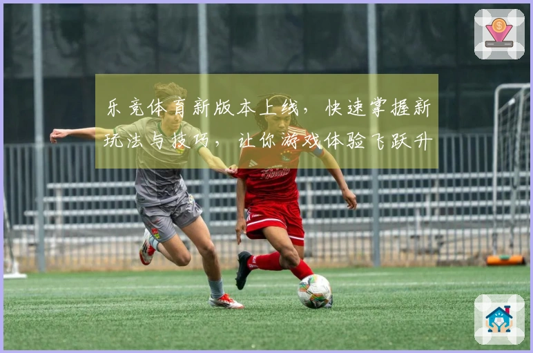 乐竞体育新版本上线，快速掌握新玩法与技巧，让你游戏体验飞跃升级！