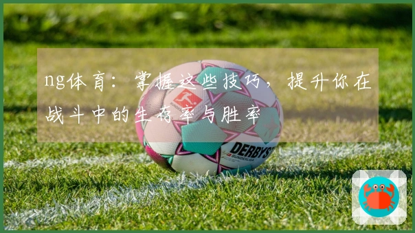 ng体育：掌握这些技巧，提升你在战斗中的生存率与胜率